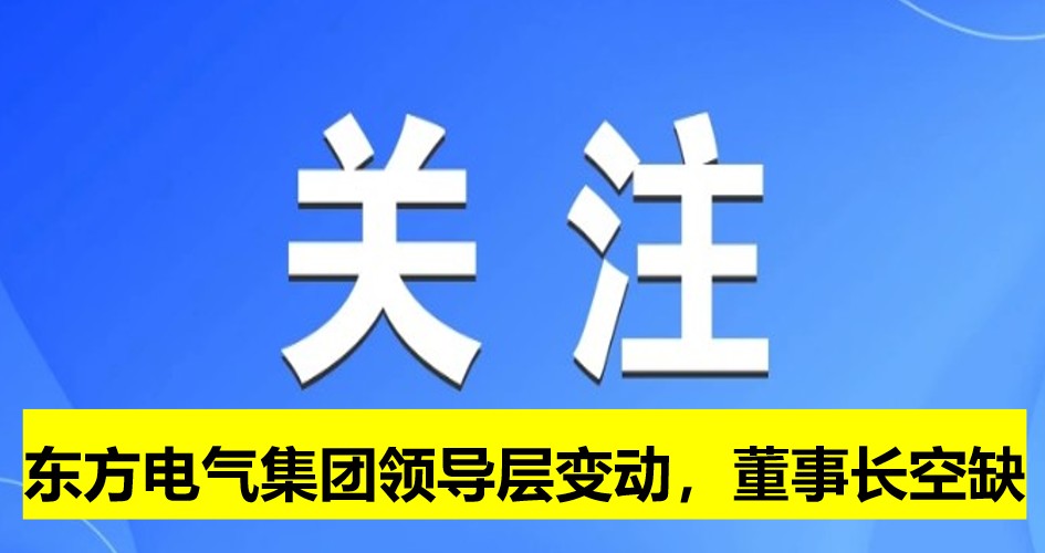東方電氣集團(tuán)領(lǐng)導(dǎo)層變動(dòng)，董事長崗位空缺