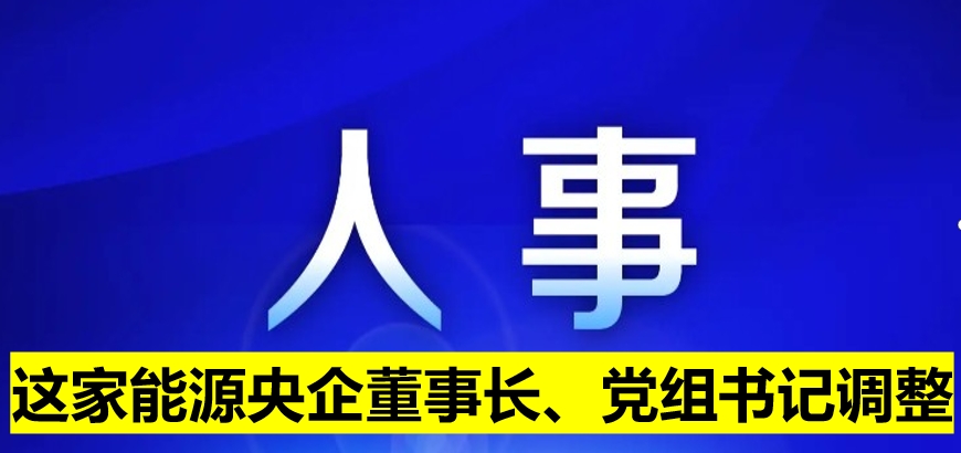 這家能源央企董事長、黨組書記調(diào)整
