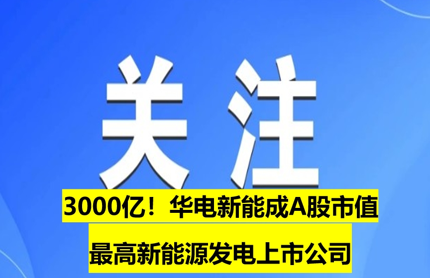 3000億！華電新能成A股市值最高新能源發(fā)電上市公司