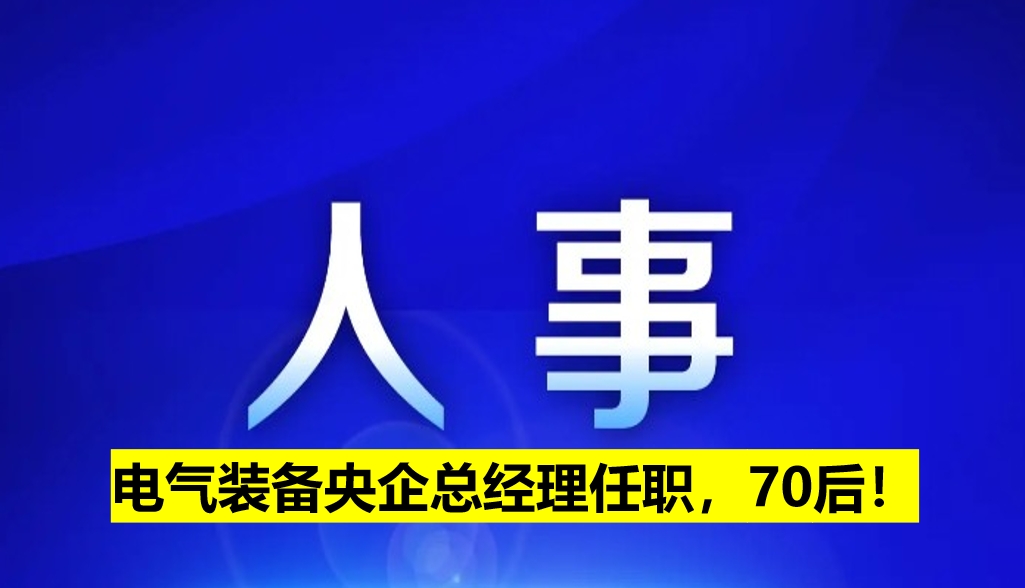 電氣裝備央企總經(jīng)理任職，70后！