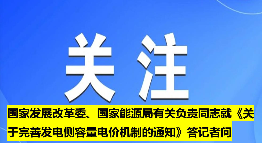 國家發(fā)展改革委、國家能源局有關負責同志就《關于完善發(fā)電側容量電價機制的通知》答記者問