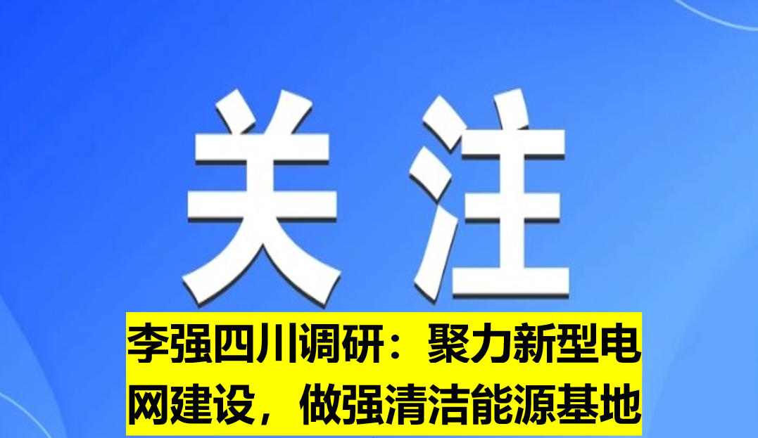 李強四川調(diào)研：聚力新型電網(wǎng)建設(shè)，做強清潔能源基